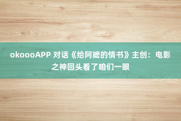 okoooAPP 对话《给阿嬷的情书》主创：电影之神回头看了咱们一眼
