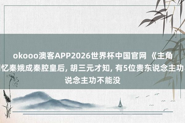 okooo澳客APP2026世界杯中国官网 《主角》直到忆秦娥成秦腔皇后， 胡三元才知， 有5位贵东说念主功不能没