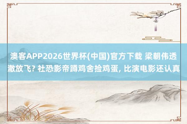 澳客APP2026世界杯(中国)官方下载 梁朝伟透澈放飞? 社恐影帝蹲鸡舍捡鸡蛋， 比演电影还认真