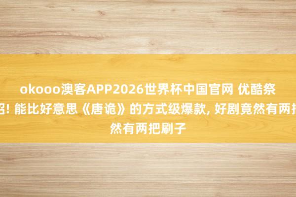 okooo澳客APP2026世界杯中国官网 优酷祭出大招! 能比好意思《唐诡》的方式级爆款， 好剧竟然有两把刷子