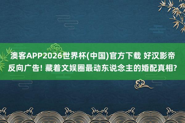 澳客APP2026世界杯(中国)官方下载 好汉影帝反向广告! 藏着文娱圈最动东说念主的婚配真相?