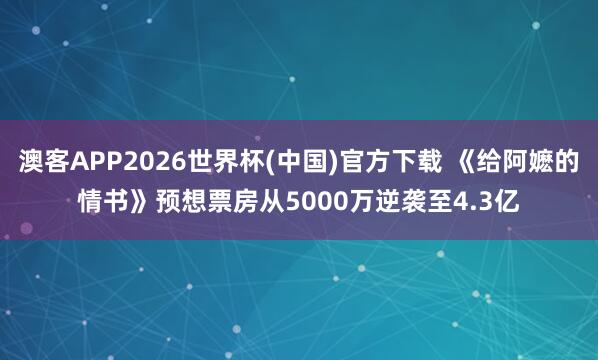 澳客APP2026世界杯(中国)官方下载 《给阿嬷的情书》预想票房从5000万逆袭至4.3亿