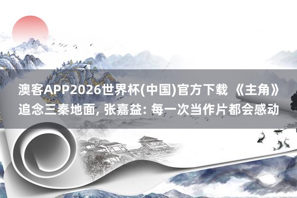 澳客APP2026世界杯(中国)官方下载 《主角》追念三秦地面， 张嘉益: 每一次当作片都会感动