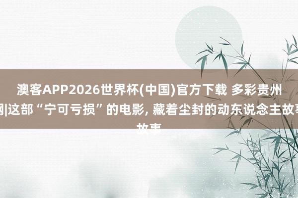 澳客APP2026世界杯(中国)官方下载 多彩贵州网|这部“宁可亏损”的电影， 藏着尘封的动东说念主故事