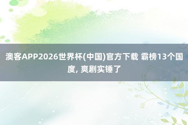 澳客APP2026世界杯(中国)官方下载 霸榜13个国度， 爽剧实锤了