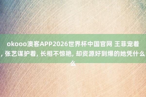 okooo澳客APP2026世界杯中国官网 王菲宠着, 张艺谋护着, 长相不惊艳, 却资源好到爆的她凭什么