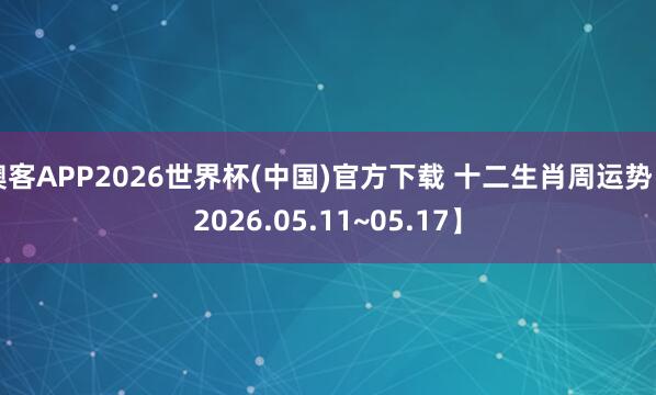 澳客APP2026世界杯(中国)官方下载 十二生肖周运势【2026.05.11~05.17】