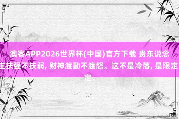 澳客APP2026世界杯(中国)官方下载 贵东说念主扶强不扶弱， 财神渡勤不渡怨。这不是冷落， 是限定。