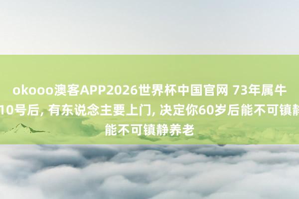 okooo澳客APP2026世界杯中国官网 73年属牛， 5月10号后， 有东说念主要上门， 决定你60岁后能不可镇静养老