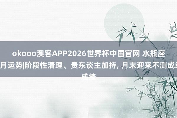 okooo澳客APP2026世界杯中国官网 水瓶座5月运势|阶段性清理、贵东谈主加持， 月末迎来不测成绩