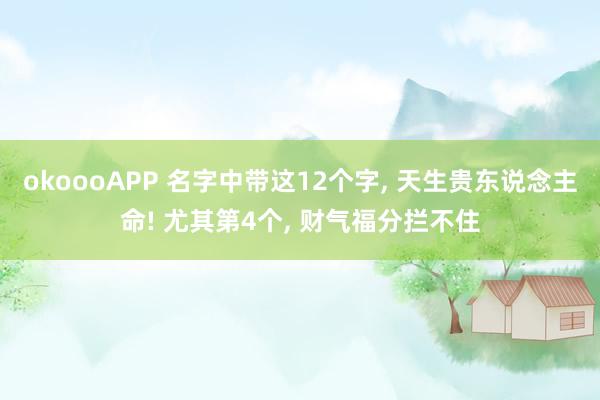 okoooAPP 名字中带这12个字， 天生贵东说念主命! 尤其第4个， 财气福分拦不住