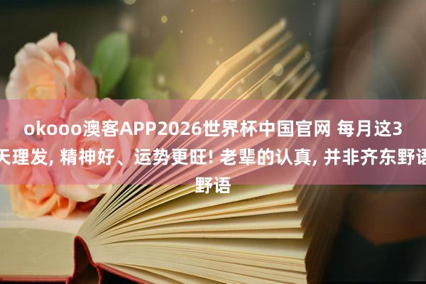 okooo澳客APP2026世界杯中国官网 每月这3天理发, 精神好、运势更旺! 老辈的认真, 并非齐东野语