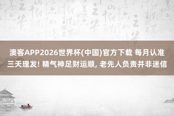 澳客APP2026世界杯(中国)官方下载 每月认准三天理发! 精气神足财运顺, 老先人负责并非迷信