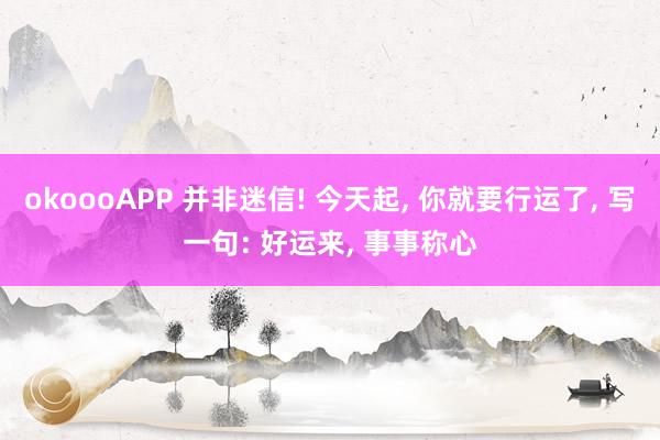 okoooAPP 并非迷信! 今天起, 你就要行运了, 写一句: 好运来, 事事称心