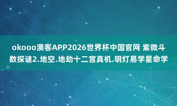 okooo澳客APP2026世界杯中国官网 紫微斗数探谜2.地空.地劫十二宫真机.明灯易学星命学