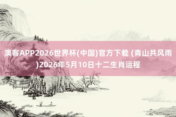 澳客APP2026世界杯(中国)官方下载 (青山共风雨)2026年5月10日十二生肖运程
