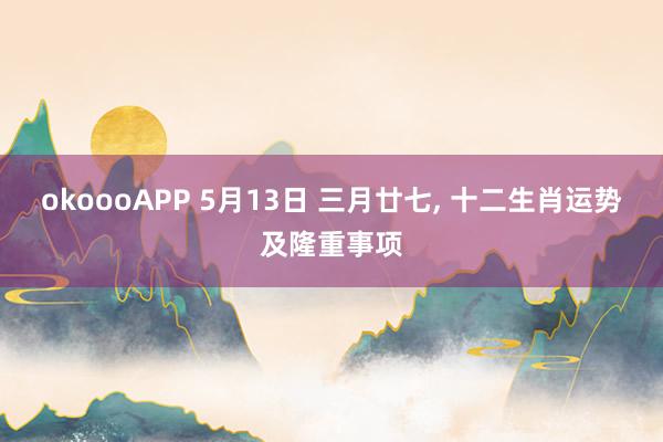 okoooAPP 5月13日 三月廿七， 十二生肖运势及隆重事项