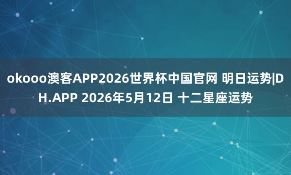 okooo澳客APP2026世界杯中国官网 明日运势|DH.APP 2026年5月12日 十二星座运势