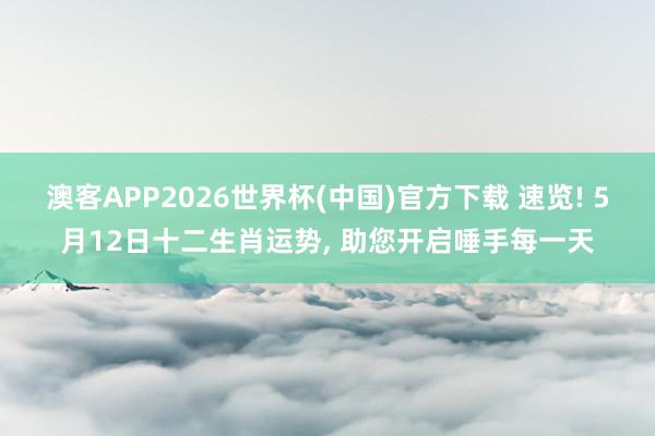 澳客APP2026世界杯(中国)官方下载 速览! 5月12日十二生肖运势， 助您开启唾手每一天
