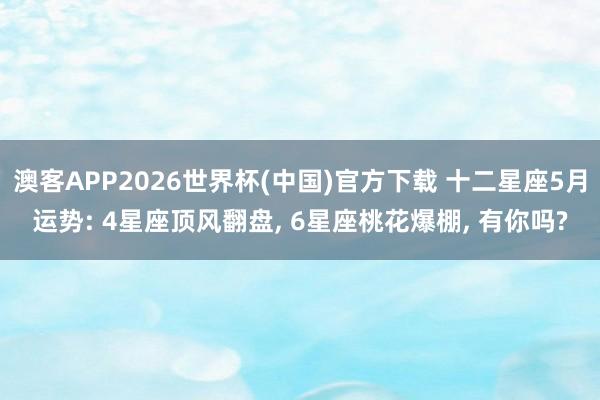 澳客APP2026世界杯(中国)官方下载 十二星座5月运势: 4星座顶风翻盘, 6星座桃花爆棚, 有你吗?