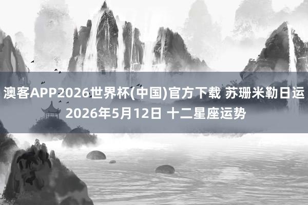 澳客APP2026世界杯(中国)官方下载 苏珊米勒日运 2026年5月12日 十二星座运势