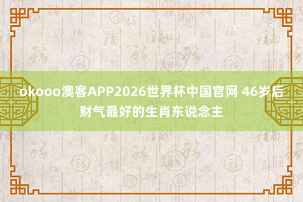 okooo澳客APP2026世界杯中国官网 46岁后财气最好的生肖东说念主