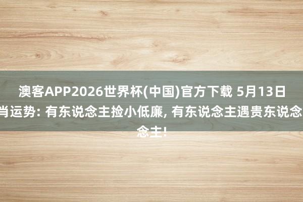 澳客APP2026世界杯(中国)官方下载 5月13日生肖运势: 有东说念主捡小低廉， 有东说念主遇贵东说念主!