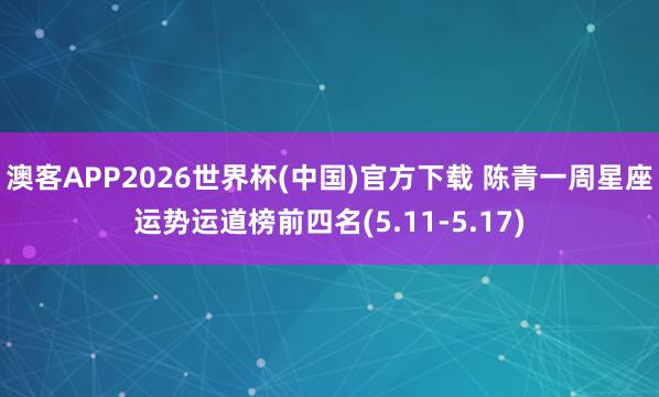 澳客APP2026世界杯(中国)官方下载 陈青一周星座运势运道榜前四名(5.11-5.17)
