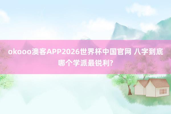 okooo澳客APP2026世界杯中国官网 八字到底哪个学派最锐利?