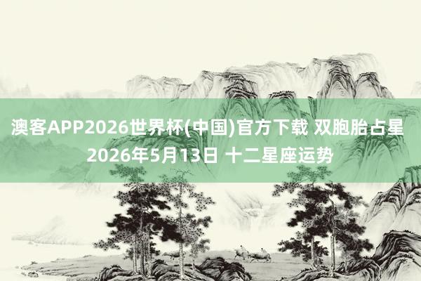 澳客APP2026世界杯(中国)官方下载 双胞胎占星 2026年5月13日 十二星座运势