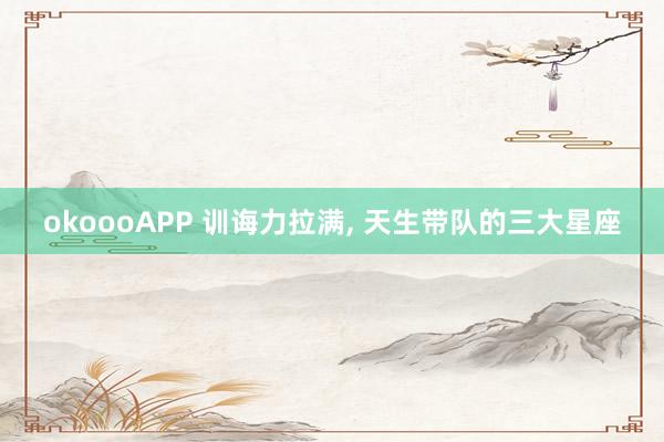 okoooAPP 训诲力拉满， 天生带队的三大星座