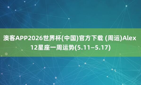 澳客APP2026世界杯(中国)官方下载 (周运)Alex 12星座一周运势(5.11—5.17)