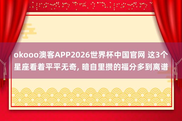 okooo澳客APP2026世界杯中国官网 这3个星座看着平平无奇， 暗自里攒的福分多到离谱