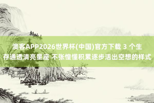 澳客APP2026世界杯(中国)官方下载 3 个生存通透清亮星座 不张惶懂积累逐步活出空想的样式