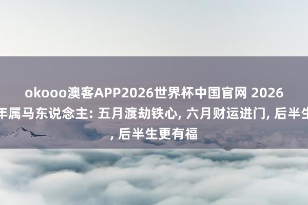 okooo澳客APP2026世界杯中国官网 2026丙午马年属马东说念主: 五月渡劫铁心， 六月财运进门， 后半生更有福