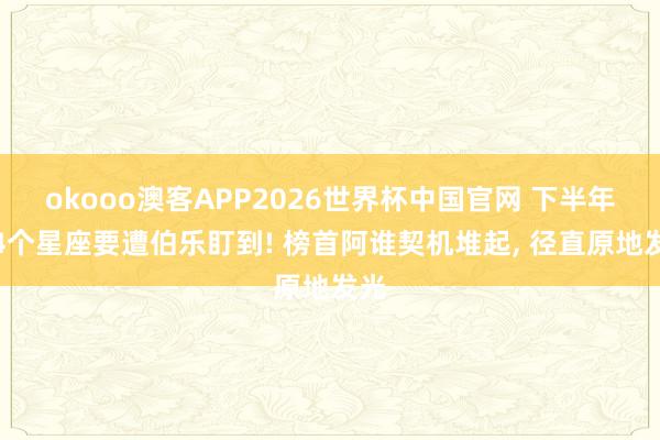 okooo澳客APP2026世界杯中国官网 下半年这4个星座要遭伯乐盯到! 榜首阿谁契机堆起， 径直原地发光