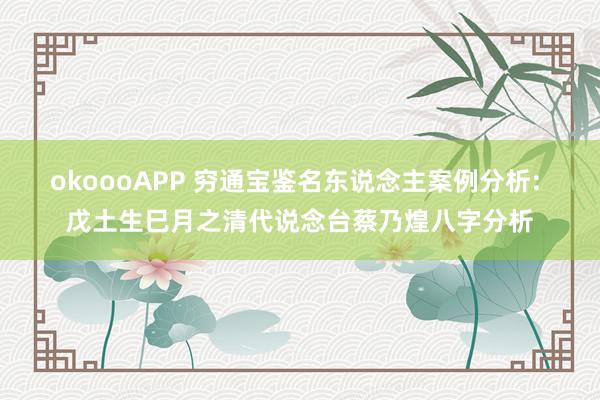 okoooAPP 穷通宝鉴名东说念主案例分析: 戊土生巳月之清代说念台蔡乃煌八字分析