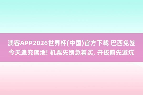 澳客APP2026世界杯(中国)官方下载 巴西免签今天追究落地! 机票先别急着买， 开拔前先避坑