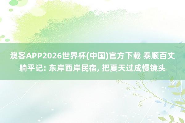 澳客APP2026世界杯(中国)官方下载 泰顺百丈躺平记: 东岸西岸民宿， 把夏天过成慢镜头