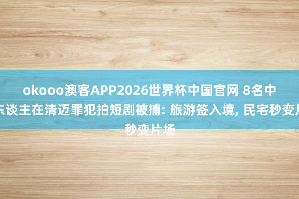 okooo澳客APP2026世界杯中国官网 8名中国东谈主在清迈罪犯拍短剧被捕: 旅游签入境， 民宅秒变片场