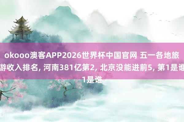 okooo澳客APP2026世界杯中国官网 五一各地旅游收入排名， 河南381亿第2， 北京没能进前5， 第1是谁