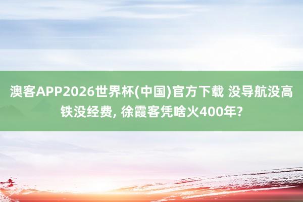 澳客APP2026世界杯(中国)官方下载 没导航没高铁没经费， 徐霞客凭啥火400年?