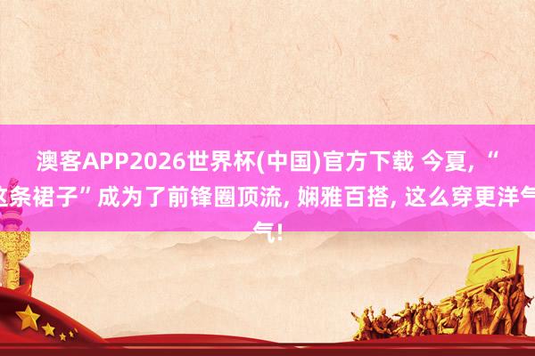 澳客APP2026世界杯(中国)官方下载 今夏, “这条裙子”成为了前锋圈顶流, 娴雅百搭, 这么穿更洋气!