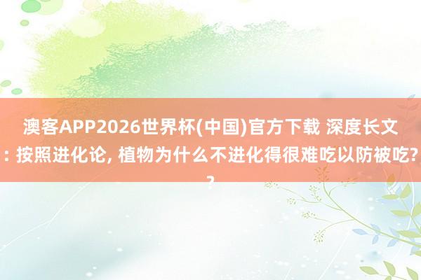 澳客APP2026世界杯(中国)官方下载 深度长文: 按照进化论， 植物为什么不进化得很难吃以防被吃?