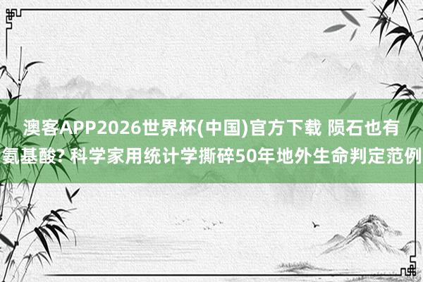 澳客APP2026世界杯(中国)官方下载 陨石也有氨基酸? 科学家用统计学撕碎50年地外生命判定范例