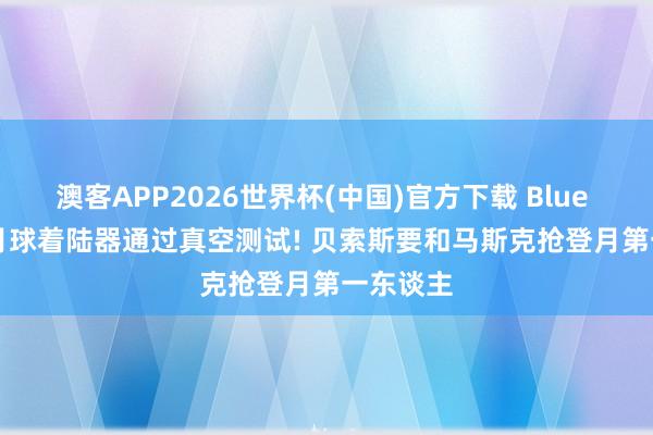 澳客APP2026世界杯(中国)官方下载 Blue Origin月球着陆器通过真空测试! 贝索斯要和马斯克抢登月第一东谈主