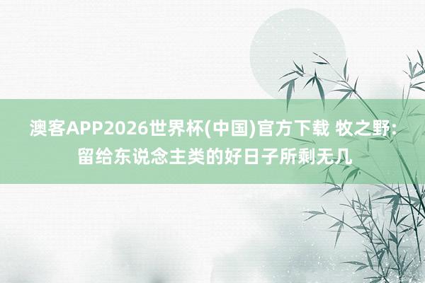澳客APP2026世界杯(中国)官方下载 牧之野: 留给东说念主类的好日子所剩无几
