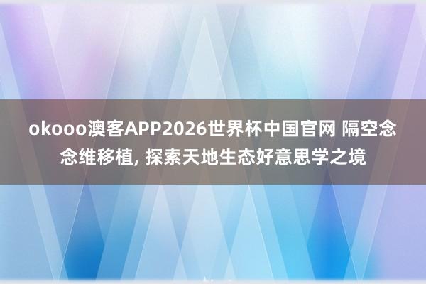 okooo澳客APP2026世界杯中国官网 隔空念念维移植， 探索天地生态好意思学之境