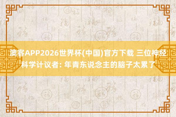澳客APP2026世界杯(中国)官方下载 三位神经科学计议者: 年青东说念主的脑子太累了