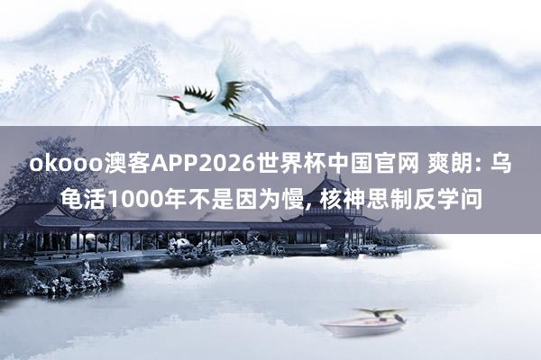 okooo澳客APP2026世界杯中国官网 爽朗: 乌龟活1000年不是因为慢， 核神思制反学问